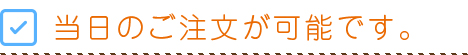 当日のご注文が可能です。